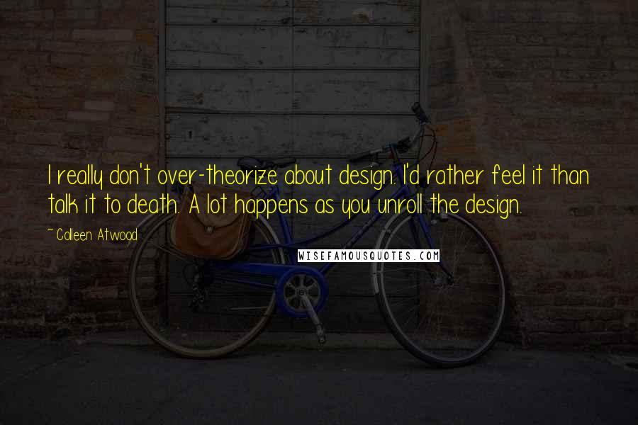 Colleen Atwood Quotes: I really don't over-theorize about design. I'd rather feel it than talk it to death. A lot happens as you unroll the design.