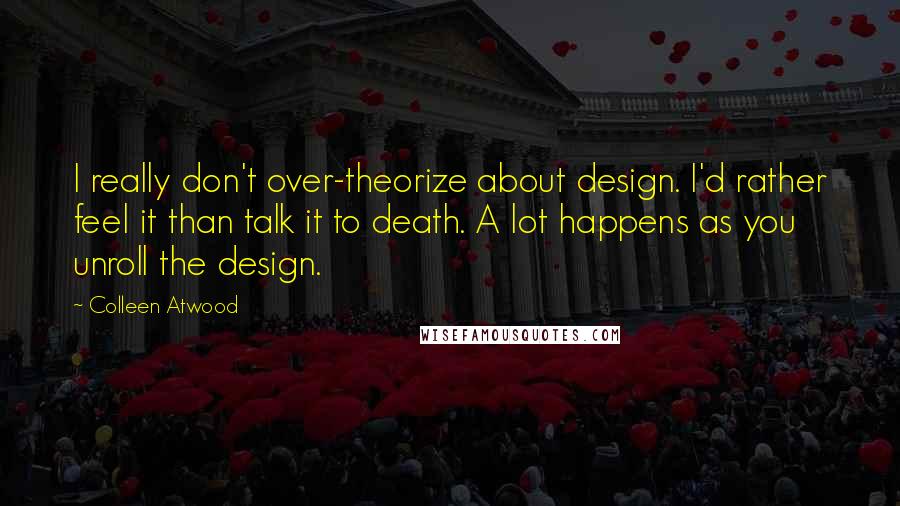 Colleen Atwood Quotes: I really don't over-theorize about design. I'd rather feel it than talk it to death. A lot happens as you unroll the design.