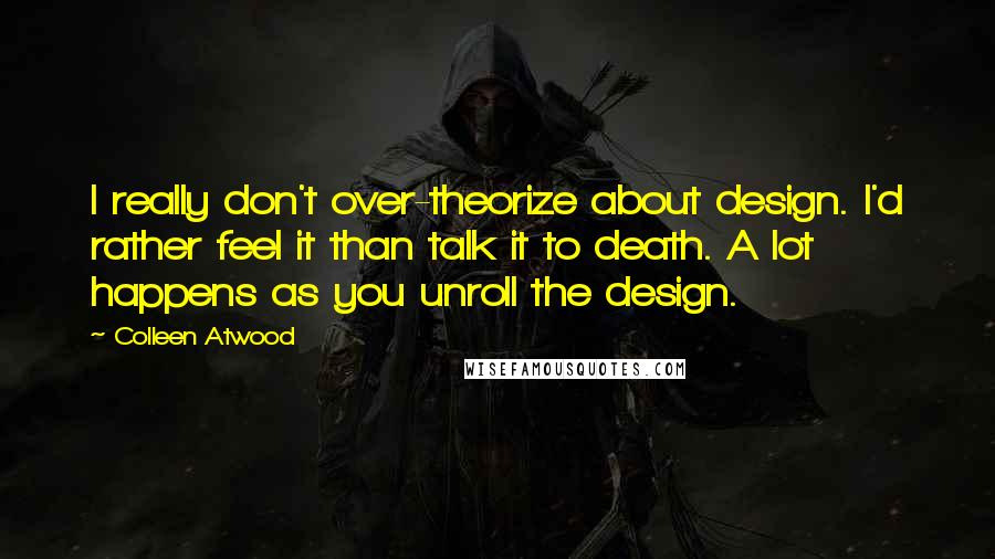 Colleen Atwood Quotes: I really don't over-theorize about design. I'd rather feel it than talk it to death. A lot happens as you unroll the design.