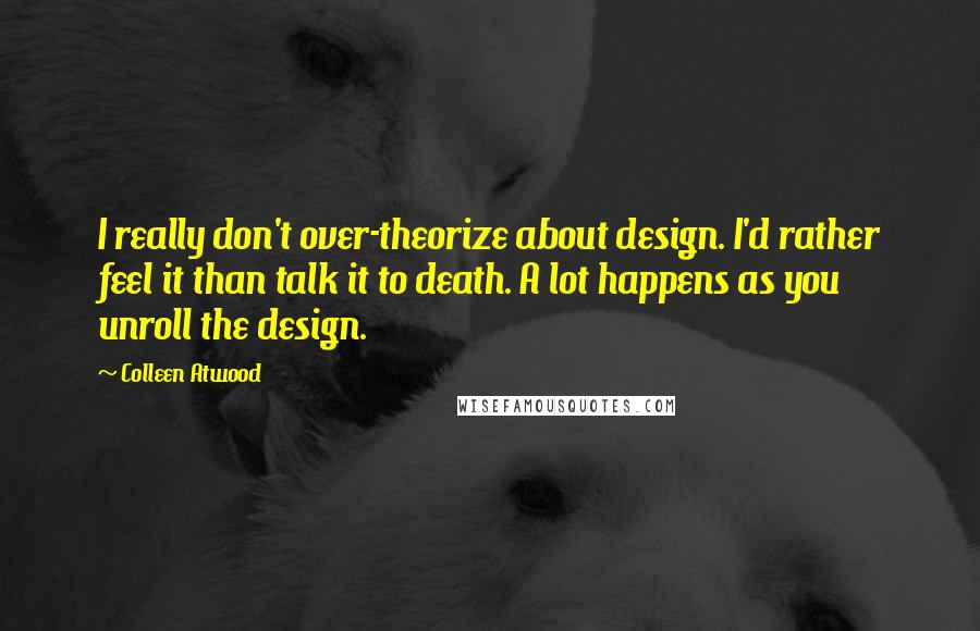 Colleen Atwood Quotes: I really don't over-theorize about design. I'd rather feel it than talk it to death. A lot happens as you unroll the design.