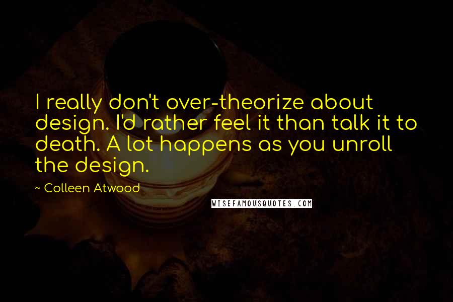 Colleen Atwood Quotes: I really don't over-theorize about design. I'd rather feel it than talk it to death. A lot happens as you unroll the design.