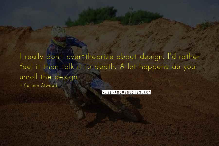 Colleen Atwood Quotes: I really don't over-theorize about design. I'd rather feel it than talk it to death. A lot happens as you unroll the design.