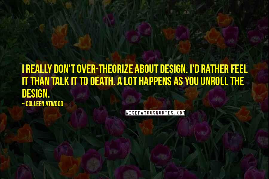 Colleen Atwood Quotes: I really don't over-theorize about design. I'd rather feel it than talk it to death. A lot happens as you unroll the design.