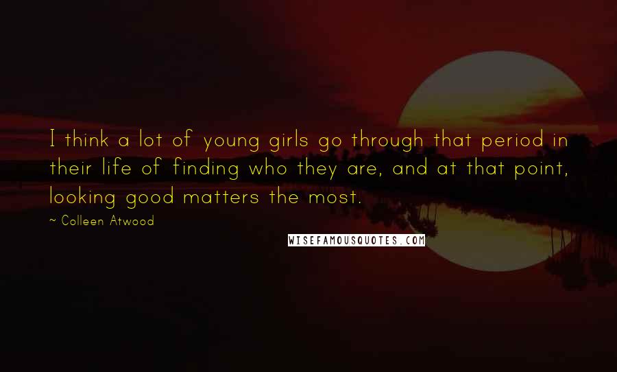 Colleen Atwood Quotes: I think a lot of young girls go through that period in their life of finding who they are, and at that point, looking good matters the most.