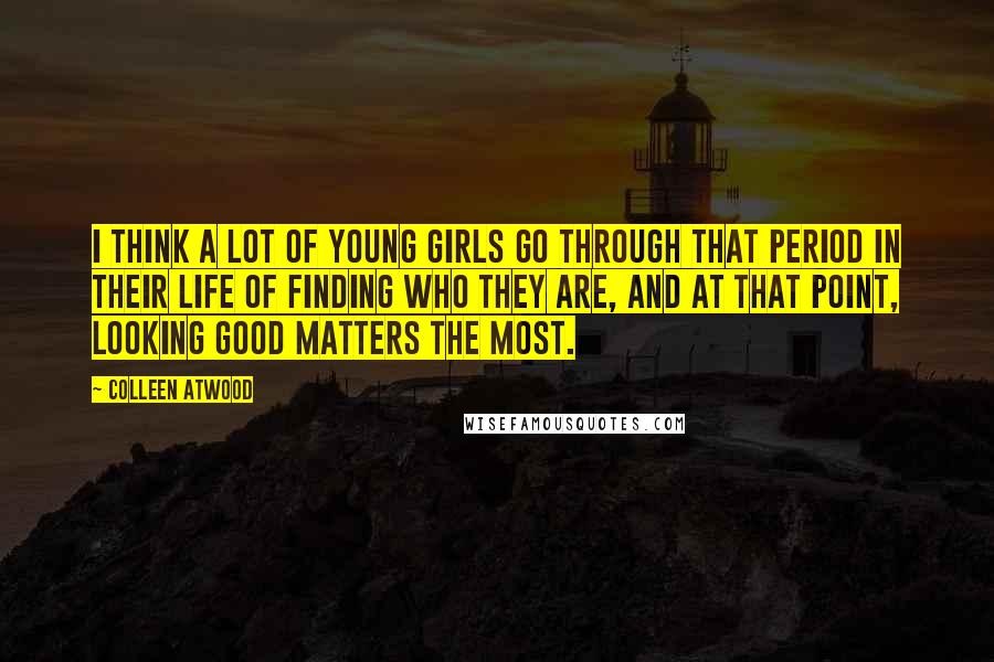 Colleen Atwood Quotes: I think a lot of young girls go through that period in their life of finding who they are, and at that point, looking good matters the most.