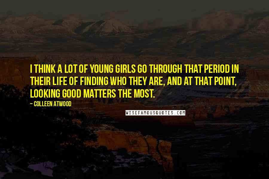 Colleen Atwood Quotes: I think a lot of young girls go through that period in their life of finding who they are, and at that point, looking good matters the most.