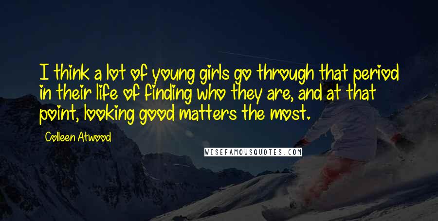 Colleen Atwood Quotes: I think a lot of young girls go through that period in their life of finding who they are, and at that point, looking good matters the most.