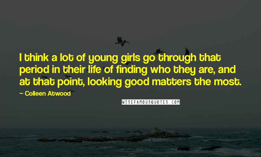 Colleen Atwood Quotes: I think a lot of young girls go through that period in their life of finding who they are, and at that point, looking good matters the most.