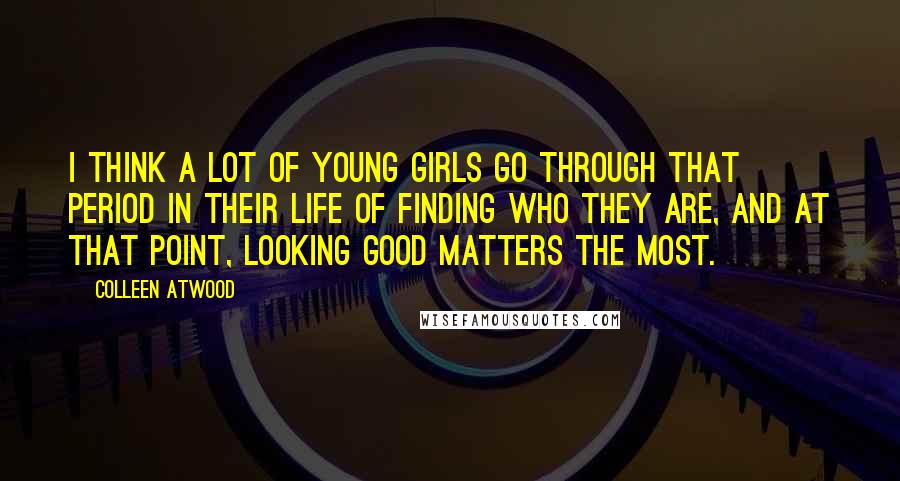 Colleen Atwood Quotes: I think a lot of young girls go through that period in their life of finding who they are, and at that point, looking good matters the most.