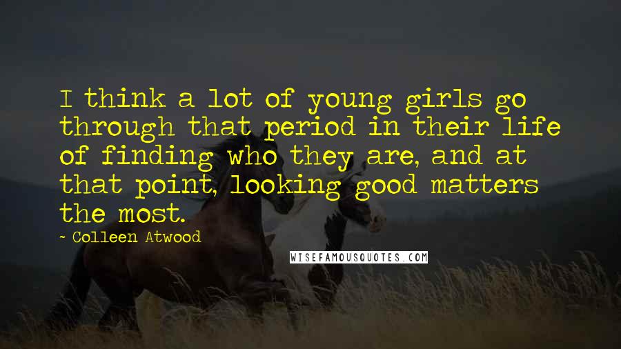 Colleen Atwood Quotes: I think a lot of young girls go through that period in their life of finding who they are, and at that point, looking good matters the most.