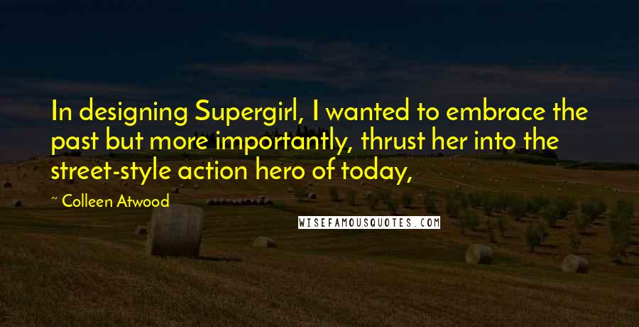 Colleen Atwood Quotes: In designing Supergirl, I wanted to embrace the past but more importantly, thrust her into the street-style action hero of today,