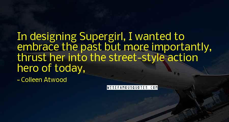 Colleen Atwood Quotes: In designing Supergirl, I wanted to embrace the past but more importantly, thrust her into the street-style action hero of today,