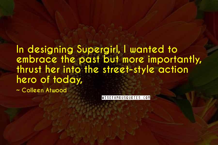 Colleen Atwood Quotes: In designing Supergirl, I wanted to embrace the past but more importantly, thrust her into the street-style action hero of today,