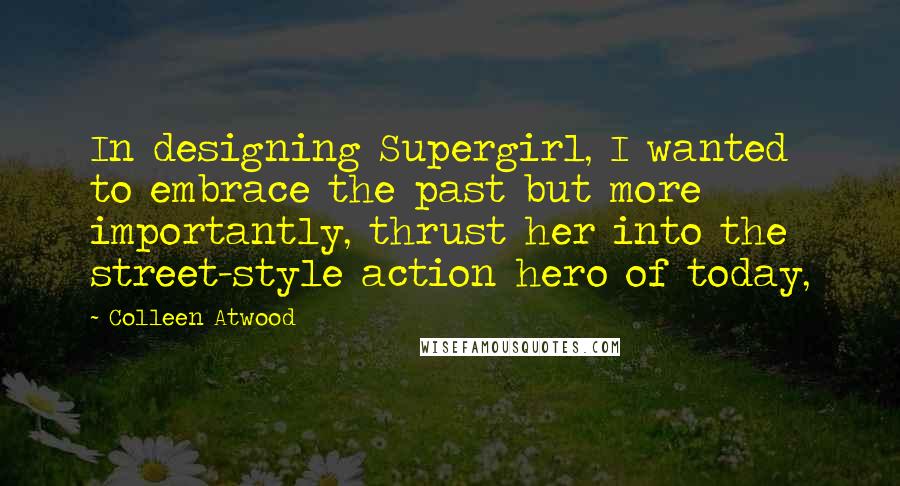 Colleen Atwood Quotes: In designing Supergirl, I wanted to embrace the past but more importantly, thrust her into the street-style action hero of today,