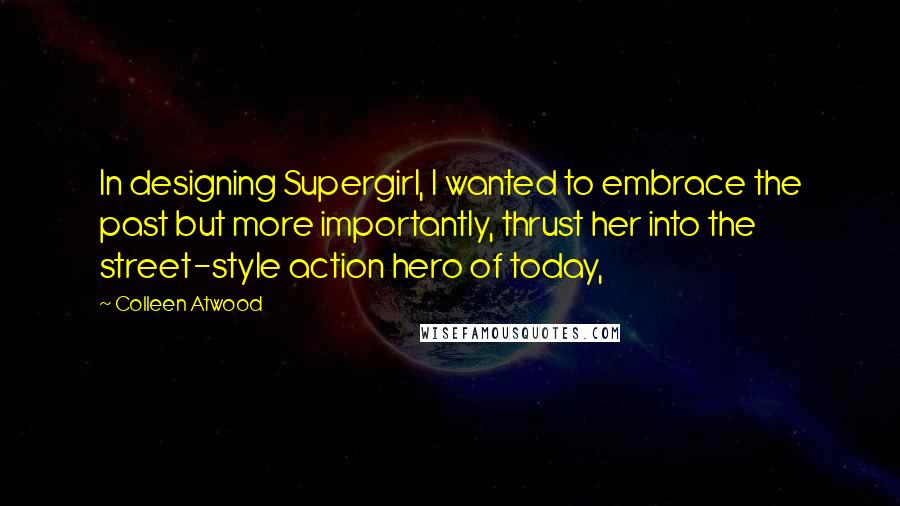 Colleen Atwood Quotes: In designing Supergirl, I wanted to embrace the past but more importantly, thrust her into the street-style action hero of today,