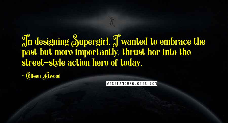 Colleen Atwood Quotes: In designing Supergirl, I wanted to embrace the past but more importantly, thrust her into the street-style action hero of today,