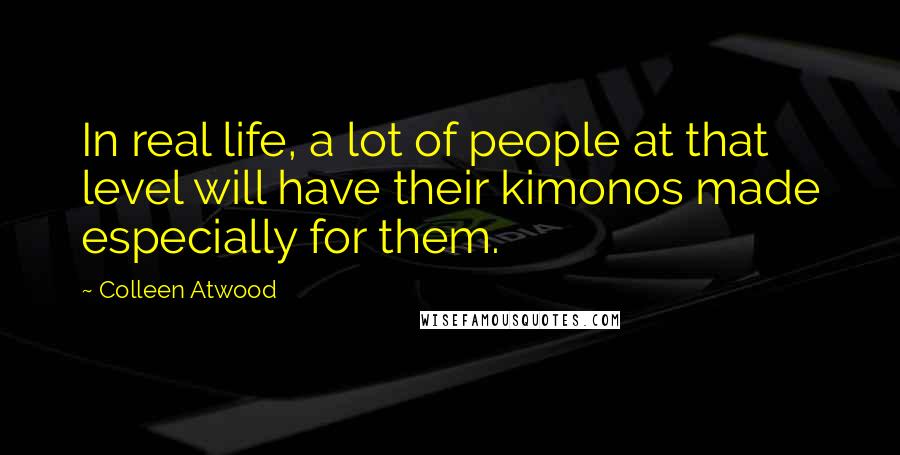 Colleen Atwood Quotes: In real life, a lot of people at that level will have their kimonos made especially for them.