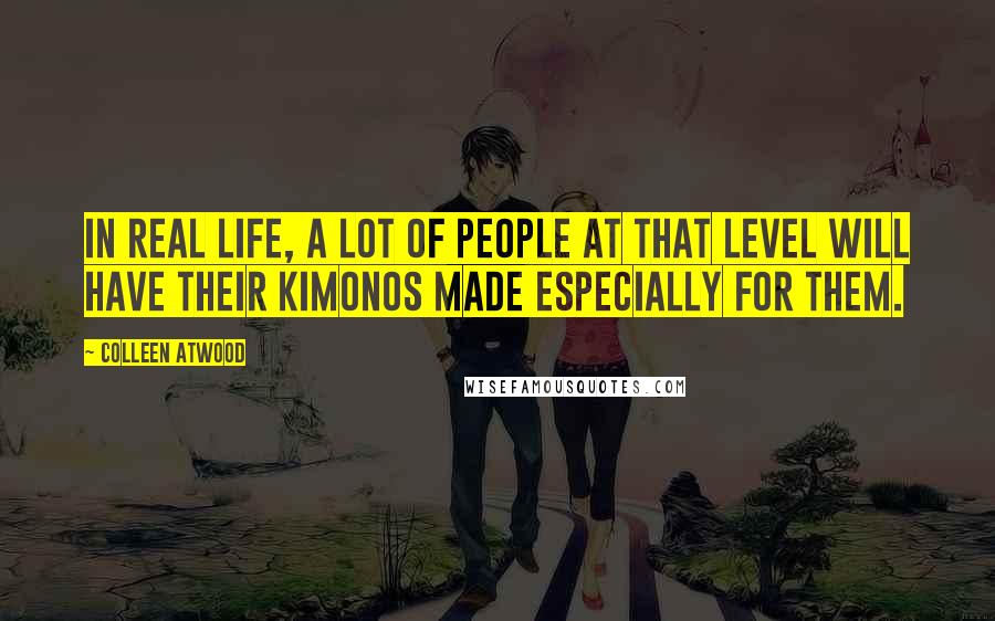 Colleen Atwood Quotes: In real life, a lot of people at that level will have their kimonos made especially for them.