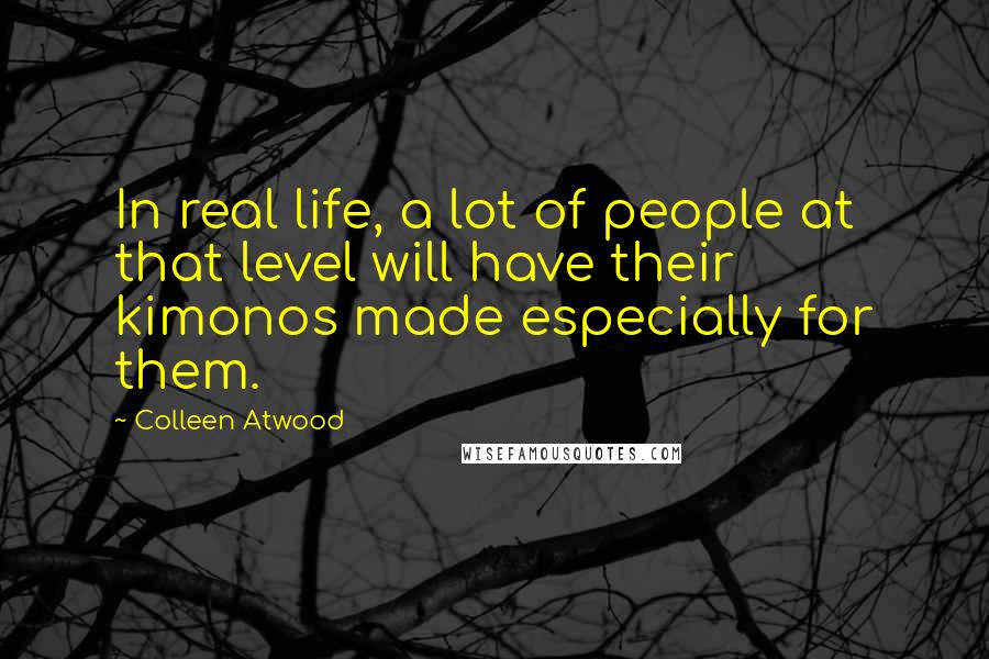 Colleen Atwood Quotes: In real life, a lot of people at that level will have their kimonos made especially for them.