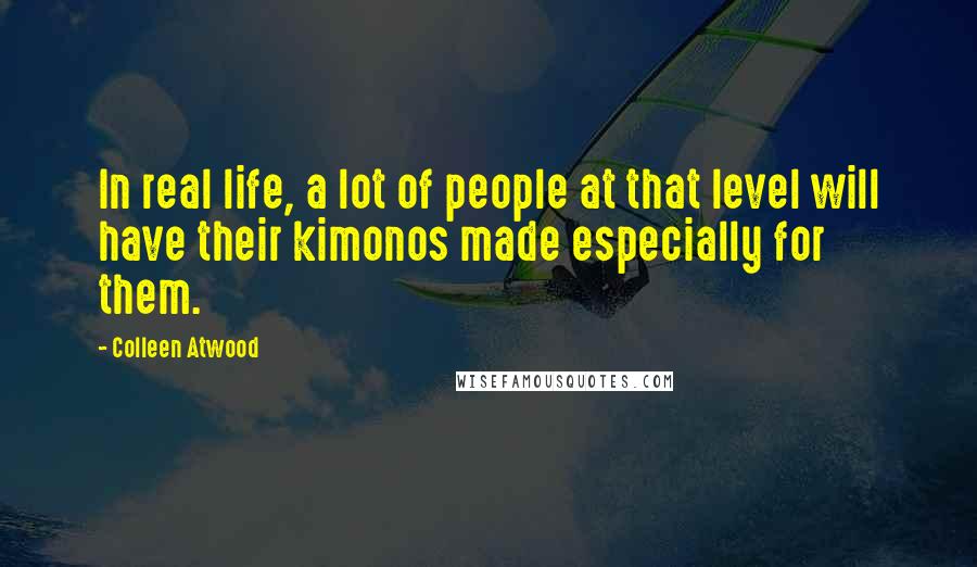 Colleen Atwood Quotes: In real life, a lot of people at that level will have their kimonos made especially for them.