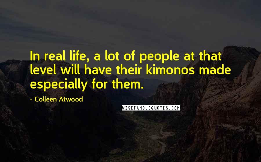 Colleen Atwood Quotes: In real life, a lot of people at that level will have their kimonos made especially for them.