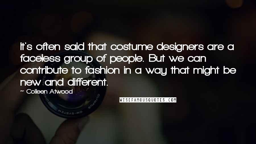 Colleen Atwood Quotes: It's often said that costume designers are a faceless group of people. But we can contribute to fashion in a way that might be new and different.