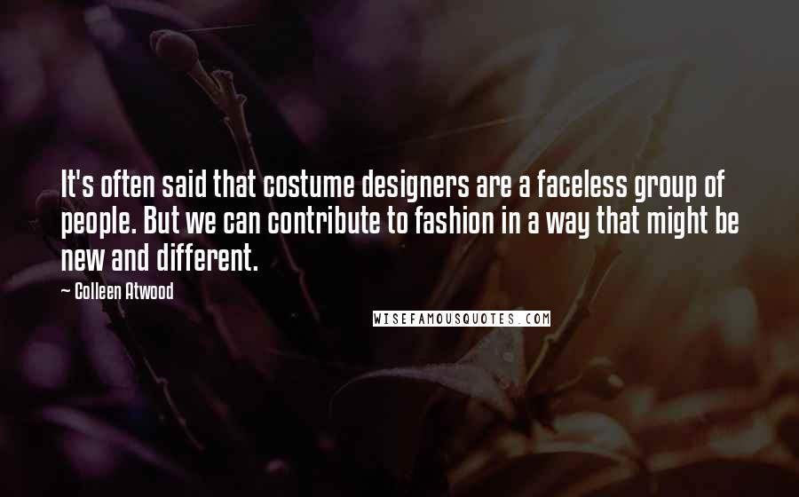 Colleen Atwood Quotes: It's often said that costume designers are a faceless group of people. But we can contribute to fashion in a way that might be new and different.