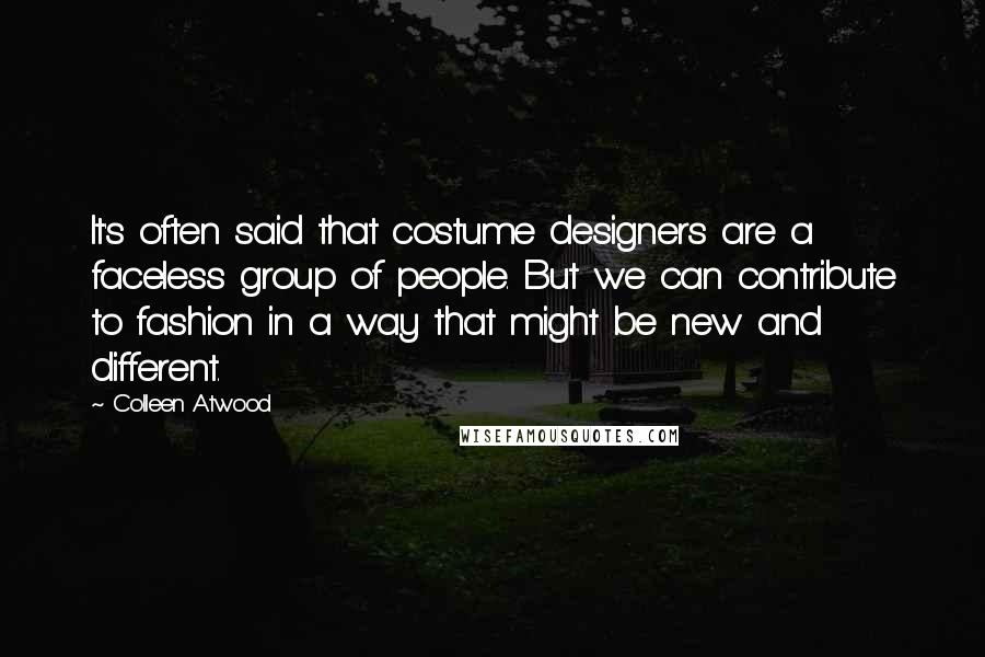 Colleen Atwood Quotes: It's often said that costume designers are a faceless group of people. But we can contribute to fashion in a way that might be new and different.