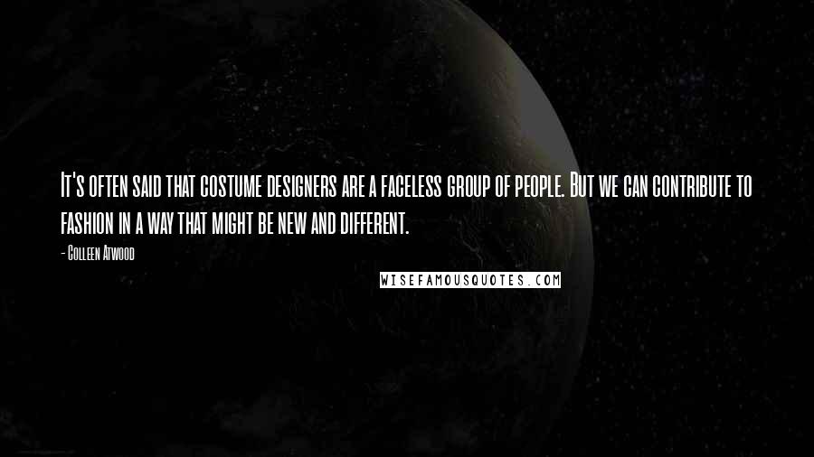 Colleen Atwood Quotes: It's often said that costume designers are a faceless group of people. But we can contribute to fashion in a way that might be new and different.