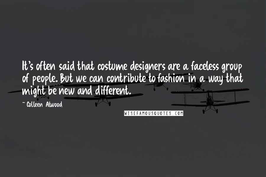 Colleen Atwood Quotes: It's often said that costume designers are a faceless group of people. But we can contribute to fashion in a way that might be new and different.