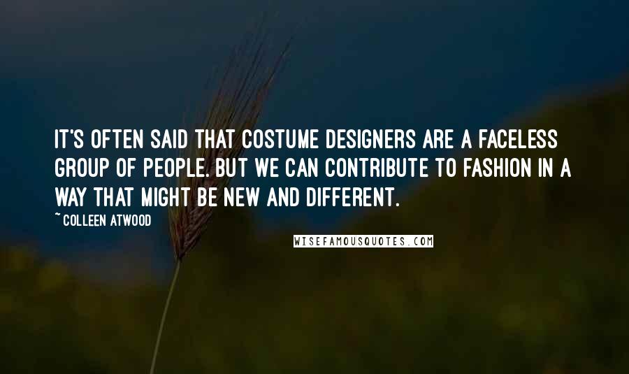 Colleen Atwood Quotes: It's often said that costume designers are a faceless group of people. But we can contribute to fashion in a way that might be new and different.