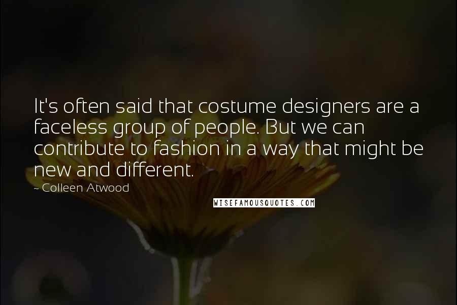 Colleen Atwood Quotes: It's often said that costume designers are a faceless group of people. But we can contribute to fashion in a way that might be new and different.