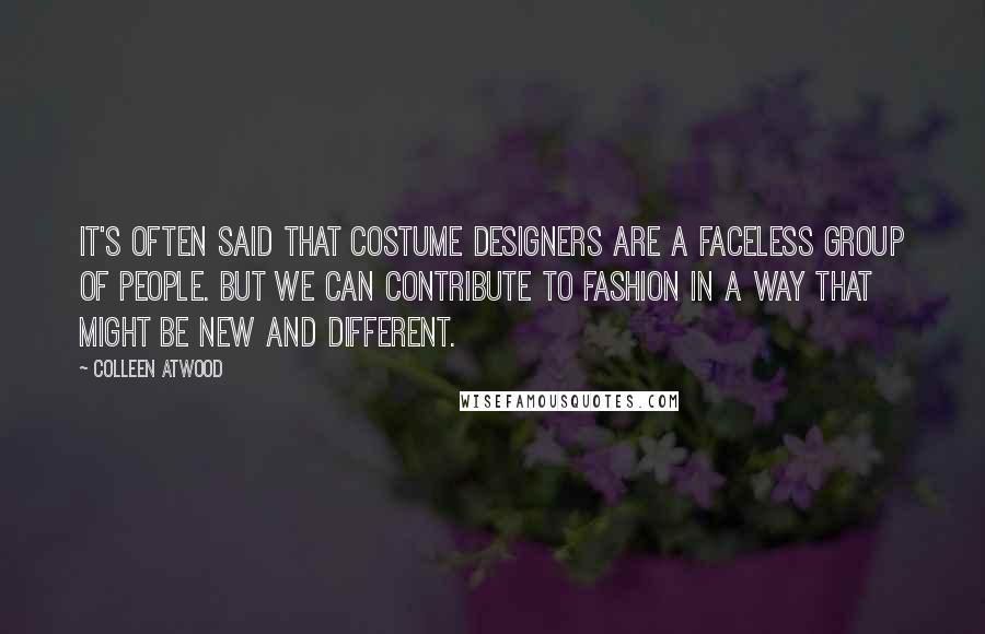 Colleen Atwood Quotes: It's often said that costume designers are a faceless group of people. But we can contribute to fashion in a way that might be new and different.