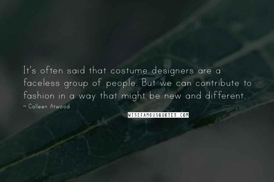 Colleen Atwood Quotes: It's often said that costume designers are a faceless group of people. But we can contribute to fashion in a way that might be new and different.
