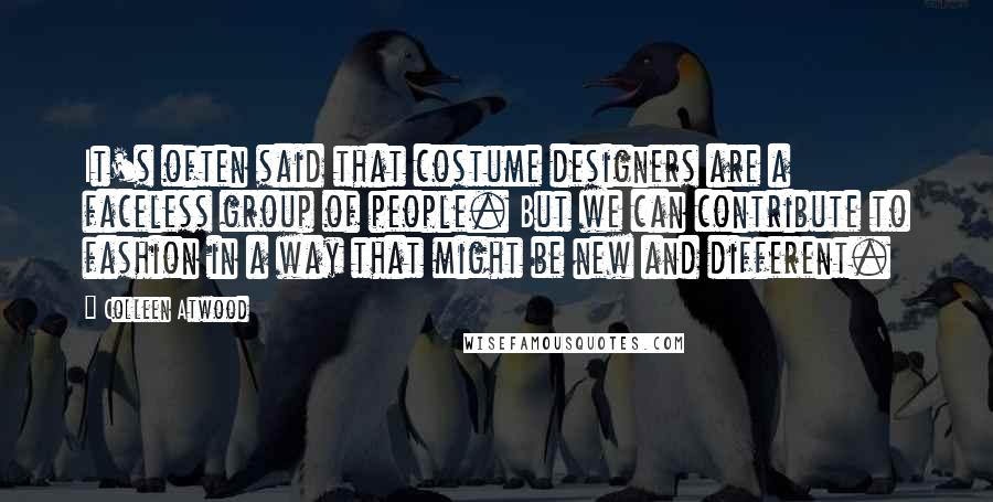 Colleen Atwood Quotes: It's often said that costume designers are a faceless group of people. But we can contribute to fashion in a way that might be new and different.