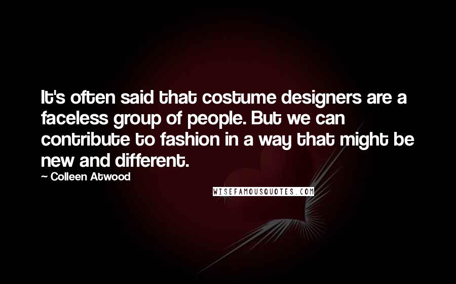 Colleen Atwood Quotes: It's often said that costume designers are a faceless group of people. But we can contribute to fashion in a way that might be new and different.