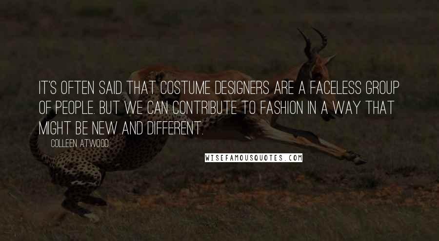 Colleen Atwood Quotes: It's often said that costume designers are a faceless group of people. But we can contribute to fashion in a way that might be new and different.