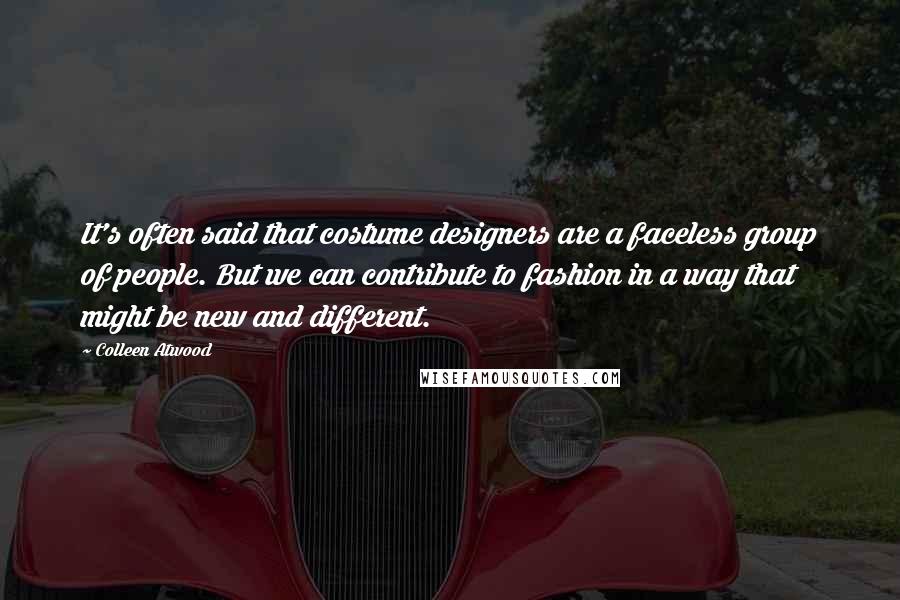 Colleen Atwood Quotes: It's often said that costume designers are a faceless group of people. But we can contribute to fashion in a way that might be new and different.