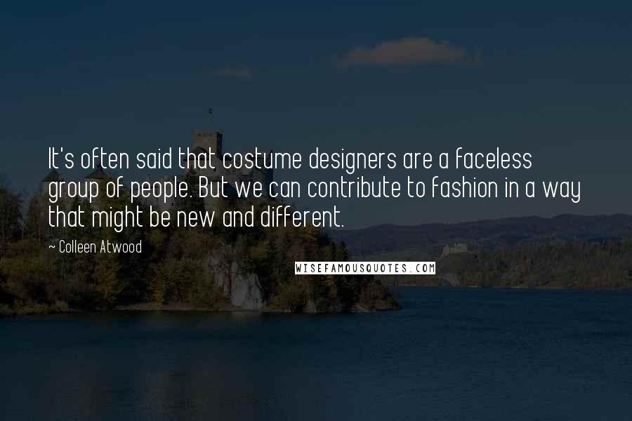 Colleen Atwood Quotes: It's often said that costume designers are a faceless group of people. But we can contribute to fashion in a way that might be new and different.