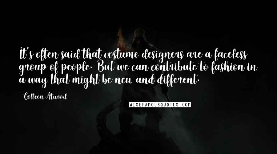 Colleen Atwood Quotes: It's often said that costume designers are a faceless group of people. But we can contribute to fashion in a way that might be new and different.