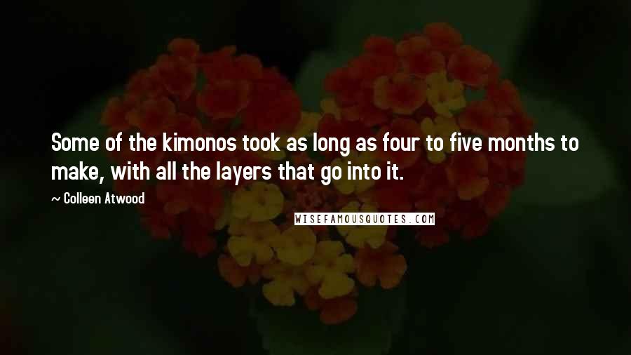 Colleen Atwood Quotes: Some of the kimonos took as long as four to five months to make, with all the layers that go into it.