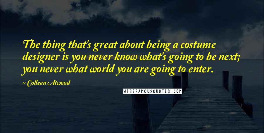 Colleen Atwood Quotes: The thing that's great about being a costume designer is you never know what's going to be next; you never what world you are going to enter.