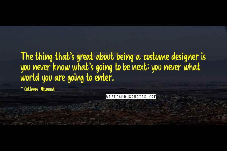 Colleen Atwood Quotes: The thing that's great about being a costume designer is you never know what's going to be next; you never what world you are going to enter.