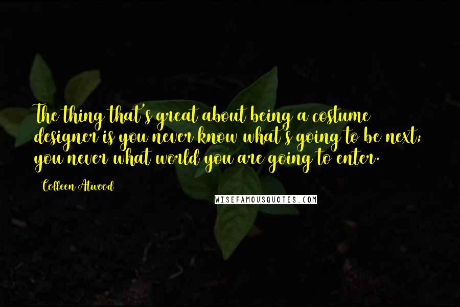 Colleen Atwood Quotes: The thing that's great about being a costume designer is you never know what's going to be next; you never what world you are going to enter.