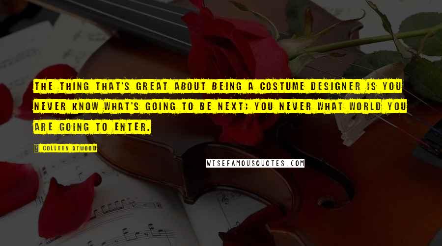 Colleen Atwood Quotes: The thing that's great about being a costume designer is you never know what's going to be next; you never what world you are going to enter.