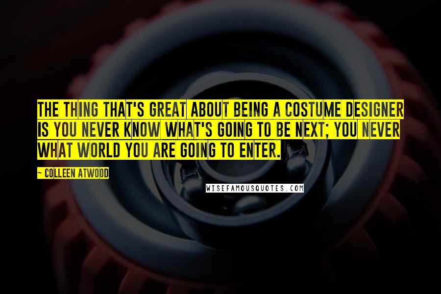 Colleen Atwood Quotes: The thing that's great about being a costume designer is you never know what's going to be next; you never what world you are going to enter.