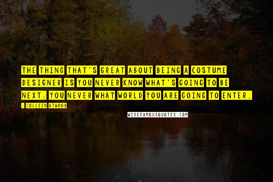 Colleen Atwood Quotes: The thing that's great about being a costume designer is you never know what's going to be next; you never what world you are going to enter.