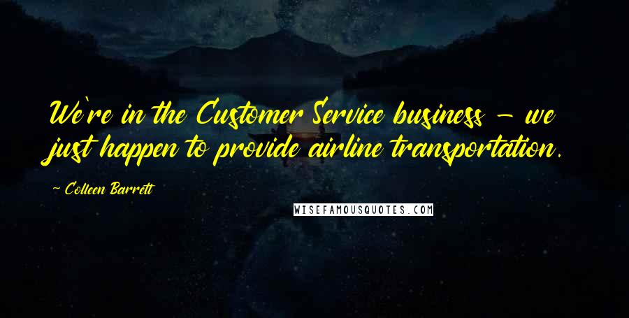 Colleen Barrett Quotes: We're in the Customer Service business - we just happen to provide airline transportation.