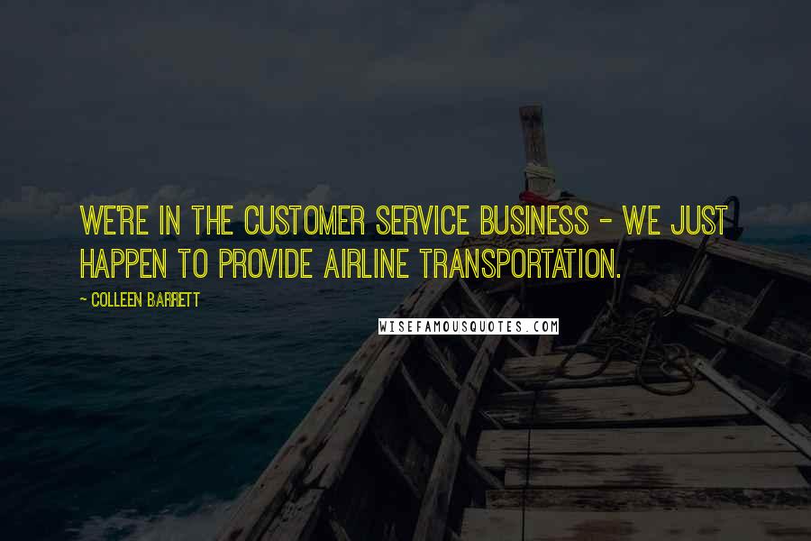 Colleen Barrett Quotes: We're in the Customer Service business - we just happen to provide airline transportation.