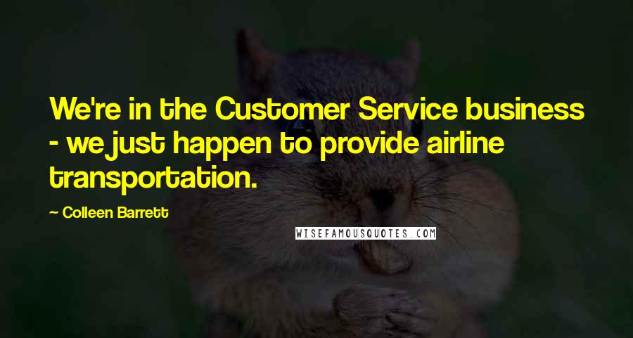 Colleen Barrett Quotes: We're in the Customer Service business - we just happen to provide airline transportation.